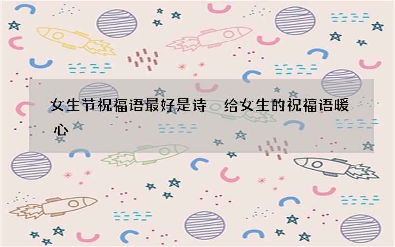 女生节祝福语最好是诗 给女生的祝福语暖心